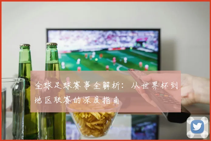 全球足球赛事全解析:从世界杯到地区联赛的深度指南
