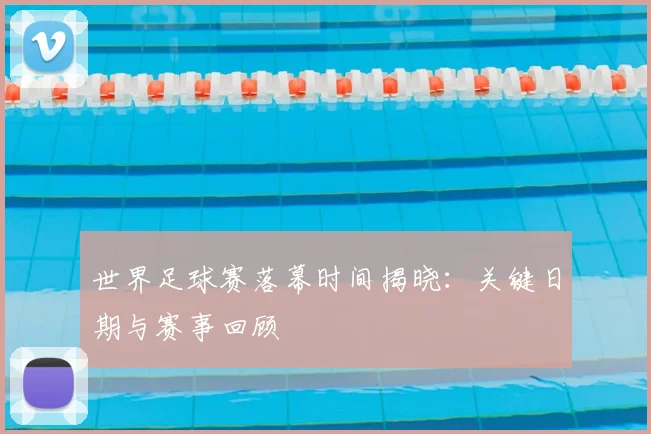 世界足球赛落幕时间揭晓：关键日期与赛事回顾