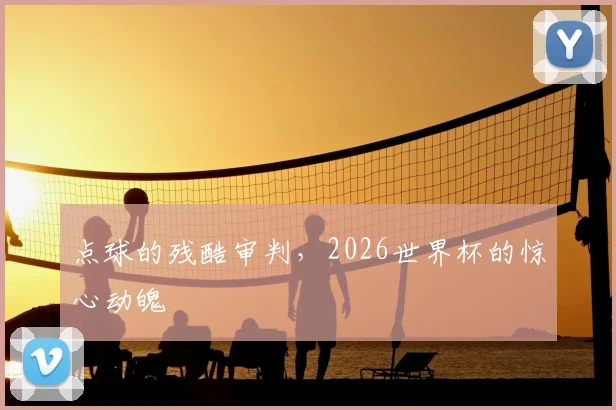 点球的残酷审判，2026世界杯的惊心动魄