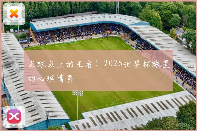 点球点上的王者！2026世界杯球星的心理博弈