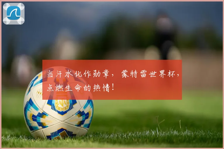 当汗水化作勋章,蒙特雷世界杯,点燃生命的热情!