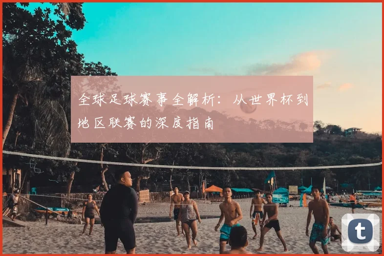 全球足球赛事全解析：从世界杯到地区联赛的深度指南