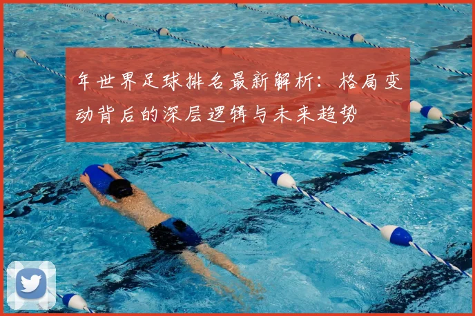 年世界足球排名最新解析：格局变动背后的深层逻辑与未来趋势