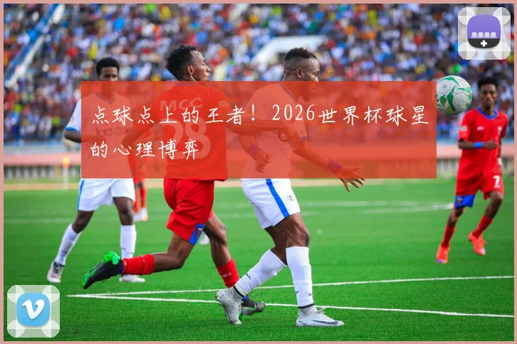 点球点上的王者！2026世界杯球星的心理博弈