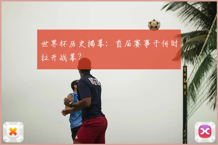 世界杯历史揭幕:首届赛事于何时拉开战幕?