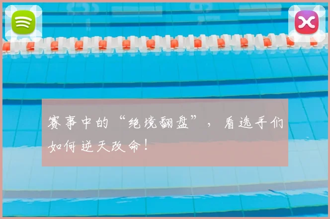 赛事中的“绝境翻盘”,看选手们如何逆天改命!