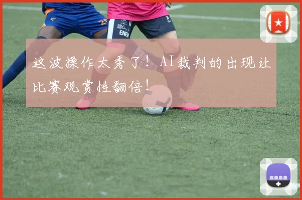这波操作太秀了!AI裁判的出现让比赛观赏性翻倍!