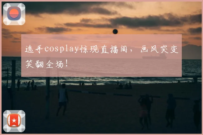 选手cosplay惊现直播间，画风突变笑翻全场！