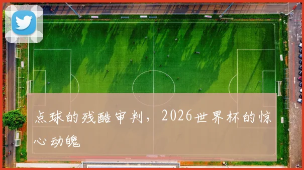 点球的残酷审判,2026世界杯的惊心动魄