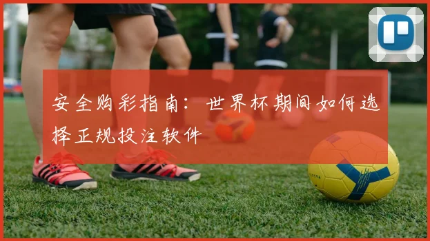 安全购彩指南：世界杯期间如何选择正规投注软件