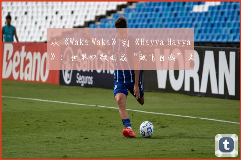 从《Waka Waka》到《Hayya Hayya》：世界杯歌曲成“放飞自我”文化符号