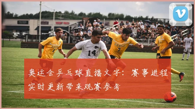 奥运会乒乓球直播文字：赛事进程实时更新带来观赛参考