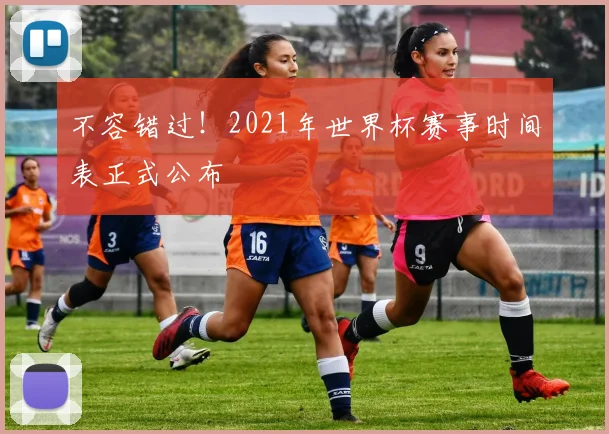 不容错过！2021年世界杯赛事时间表正式公布