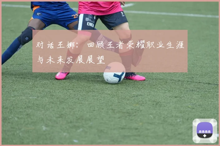 对话王娜：回顾王者荣耀职业生涯与未来发展展望