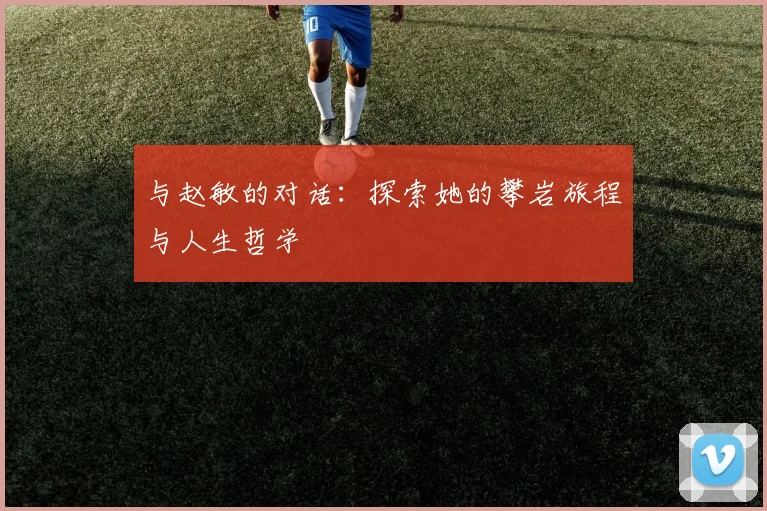 与赵敏的对话：探索她的攀岩旅程与人生哲学