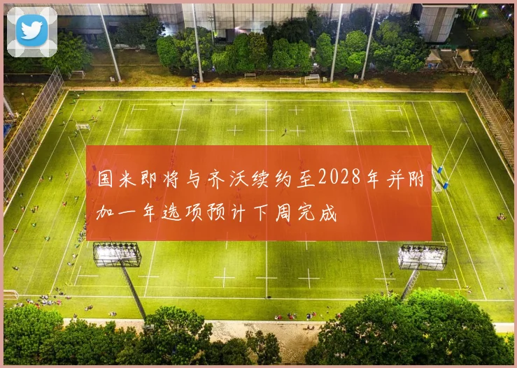 国米即将与齐沃续约至2028年并附加一年选项预计下周完成