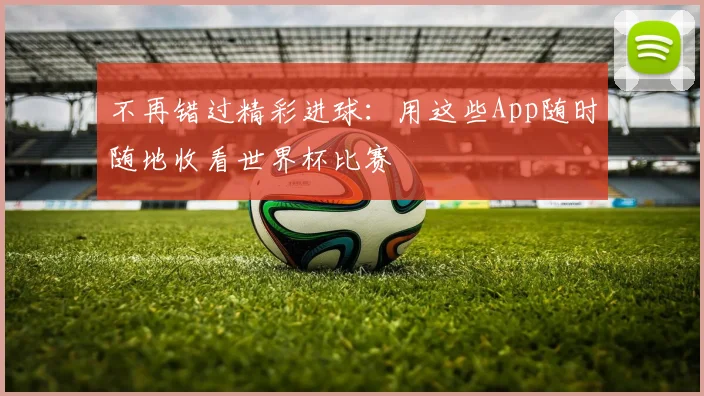 不再错过精彩进球：用这些App随时随地收看世界杯比赛
