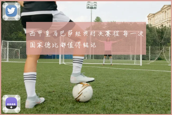 西甲皇马巴萨经典对决赛程 每一次国家德比都值得铭记