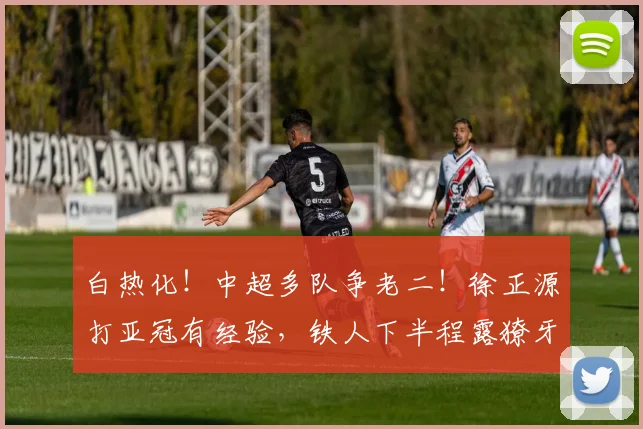 白热化！中超多队争老二！徐正源打亚冠有经验，铁人下半程露獠牙