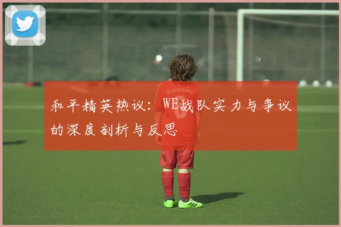 和平精英热议：WE战队实力与争议的深度剖析与反思