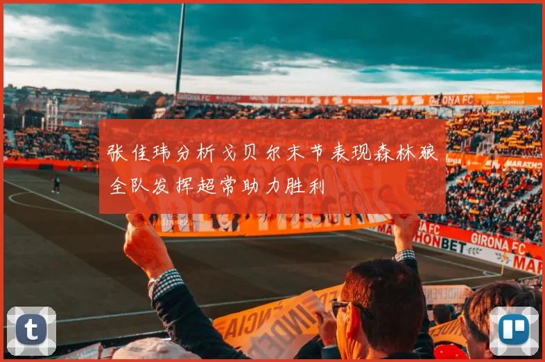 张佳玮分析戈贝尔末节表现森林狼全队发挥超常助力胜利