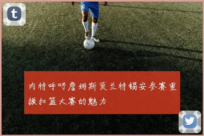 内特呼吁詹姆斯莫兰特锡安参赛重振扣篮大赛的魅力