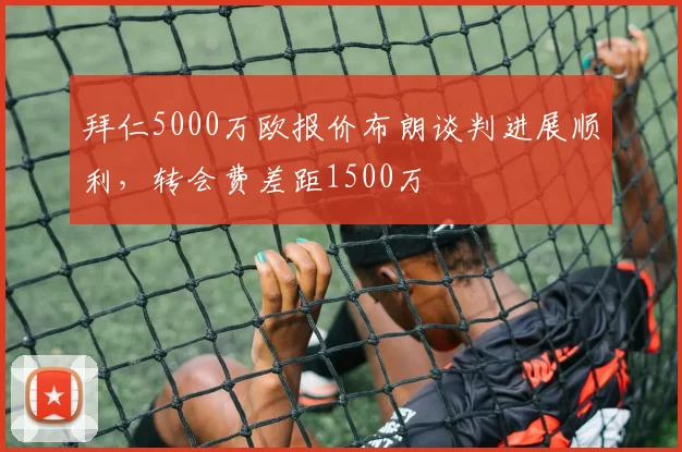 拜仁5000万欧报价布朗谈判进展顺利，转会费差距1500万