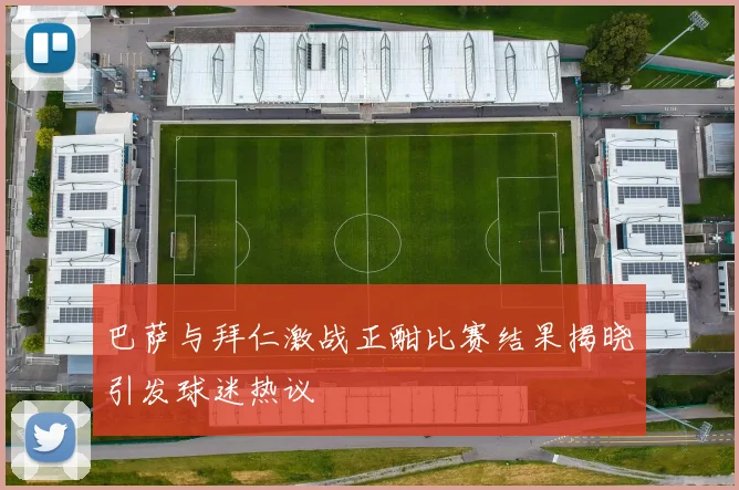 巴萨与拜仁激战正酣比赛结果揭晓引发球迷热议