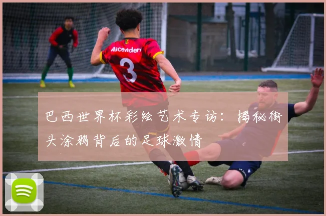 巴西世界杯彩绘艺术专访：揭秘街头涂鸦背后的足球激情