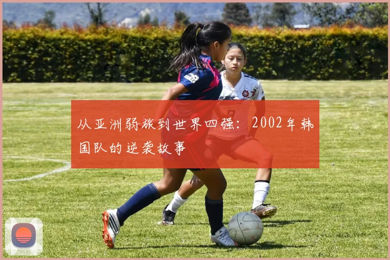 从亚洲弱旅到世界四强：2002年韩国队的逆袭故事
