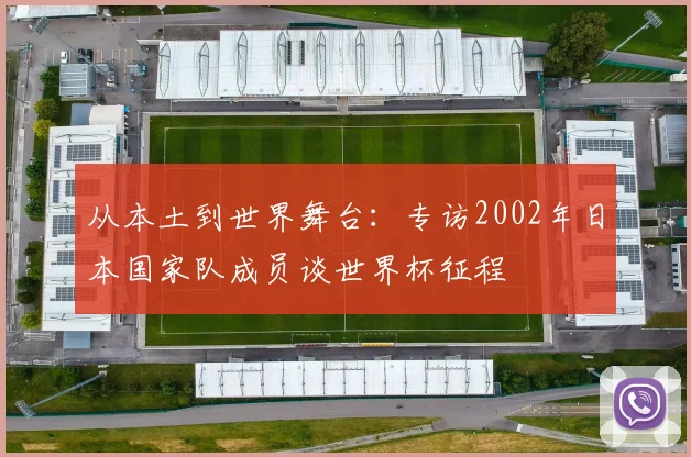 从本土到世界舞台：专访2002年日本国家队成员谈世界杯征程