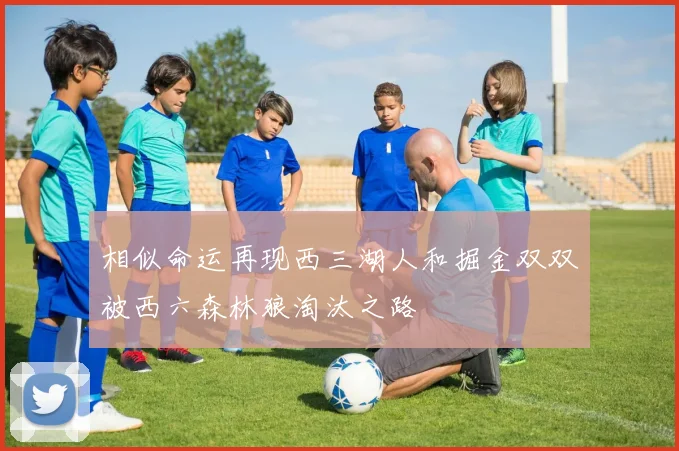 相似命运再现西三湖人和掘金双双被西六森林狼淘汰之路