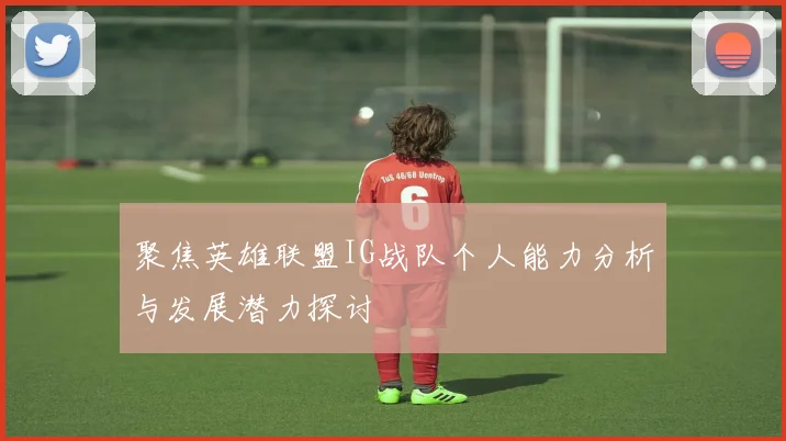 聚焦英雄联盟IG战队个人能力分析与发展潜力探讨
