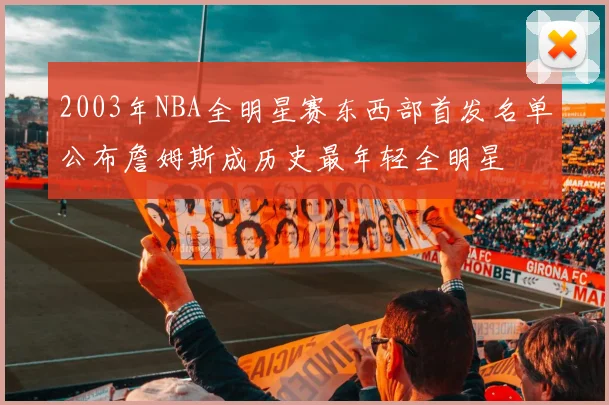2003年NBA全明星赛东西部首发名单公布詹姆斯成历史最年轻全明星